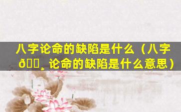 八字论命的缺陷是什么（八字 🌸 论命的缺陷是什么意思）